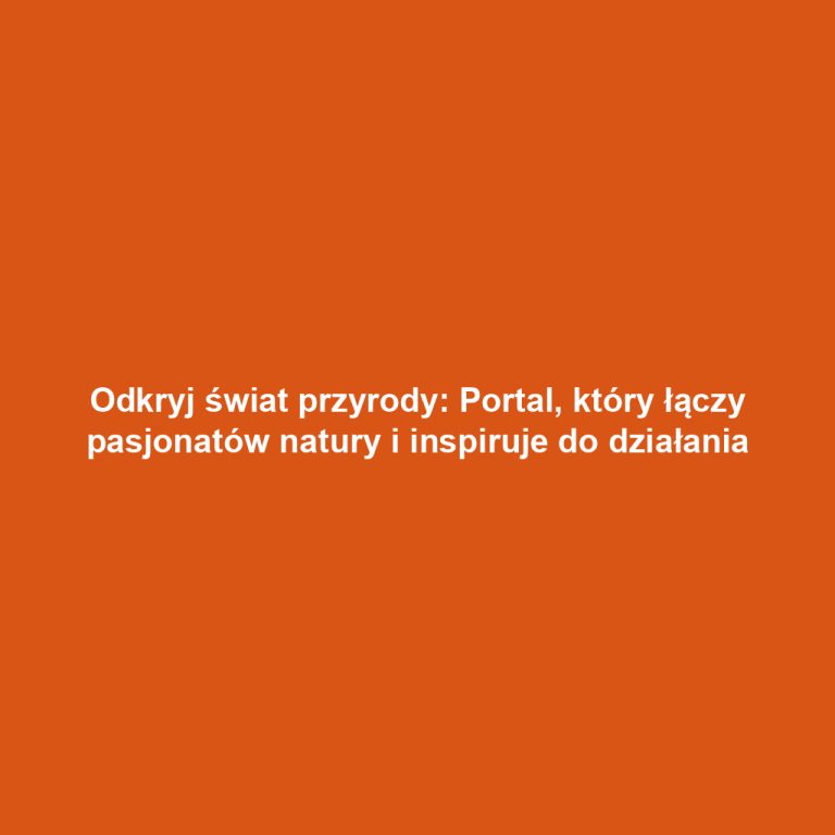 Odkryj świat przyrody: Portal, który łączy pasjonatów natury i inspiruje do działania