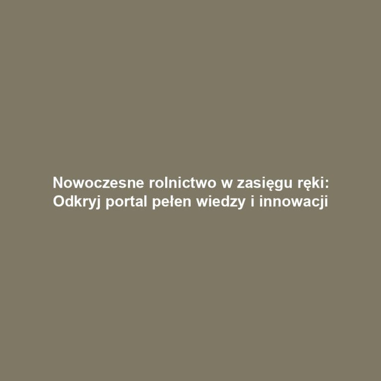 Nowoczesne rolnictwo w zasięgu ręki: Odkryj portal pełen wiedzy i innowacji