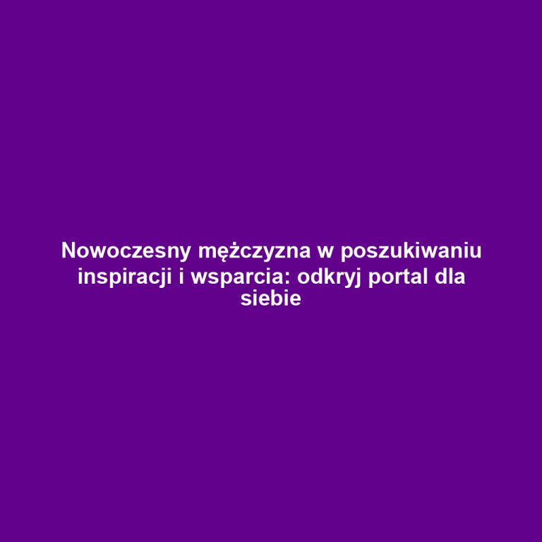 Nowoczesny mężczyzna w poszukiwaniu inspiracji i wsparcia: odkryj portal dla siebie