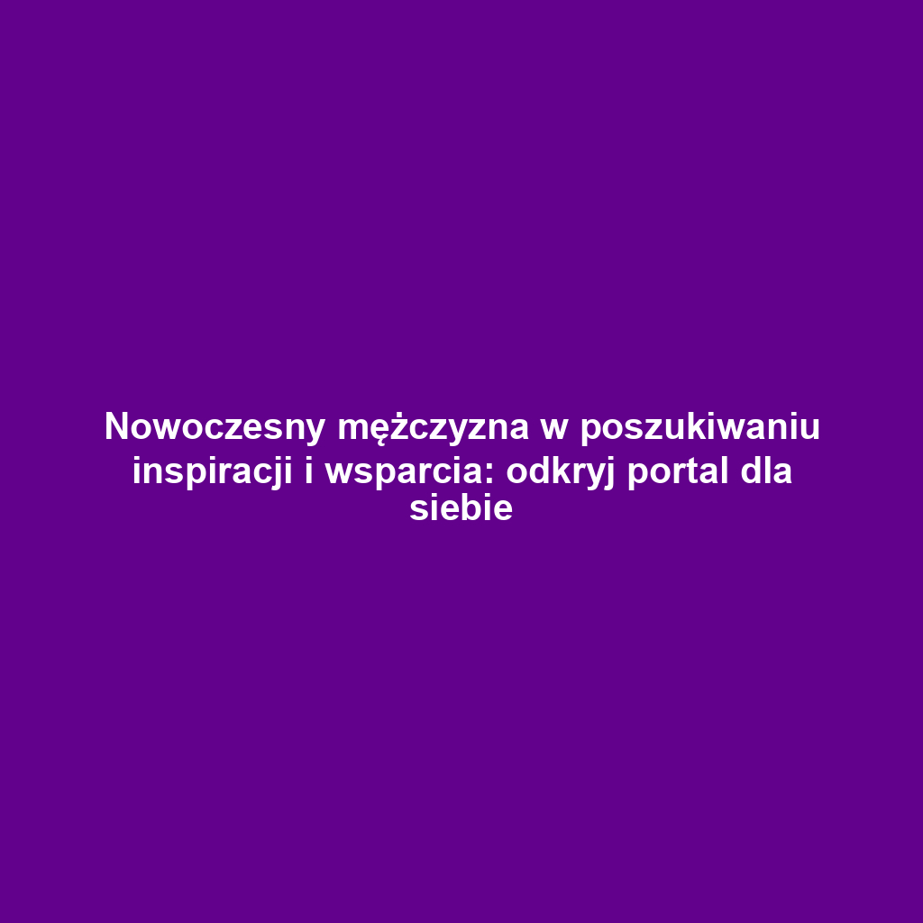 Nowoczesny mężczyzna w poszukiwaniu inspiracji i wsparcia: odkryj portal dla siebie