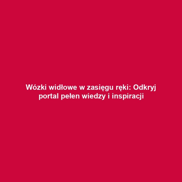 Wózki widłowe w zasięgu ręki: Odkryj portal pełen wiedzy i inspiracji