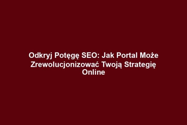 Odkryj Potęgę SEO: Jak Portal Może Zrewolucjonizować Twoją Strategię Online