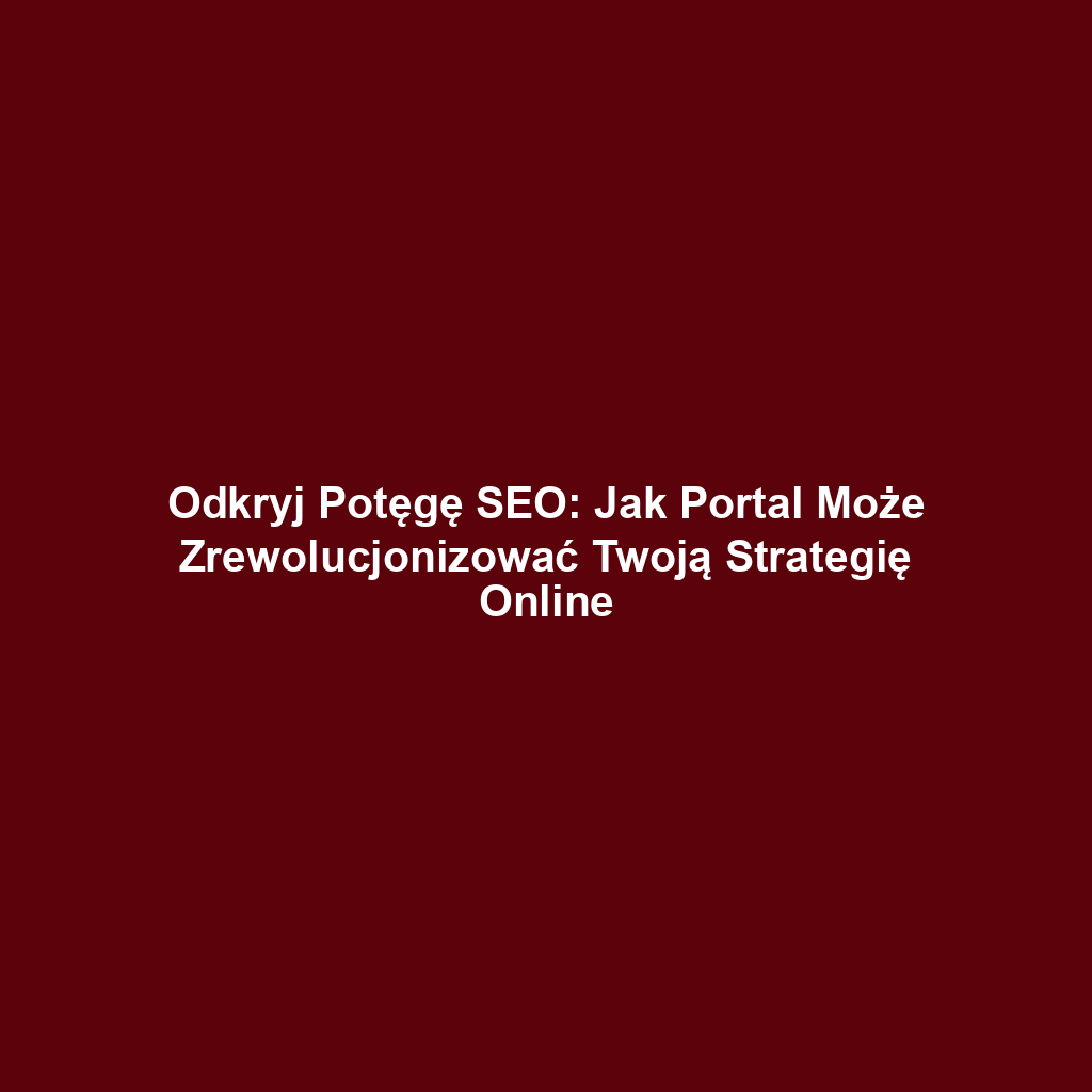 Odkryj Potęgę SEO: Jak Portal Może Zrewolucjonizować Twoją Strategię Online