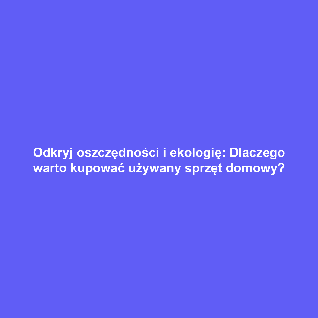 Odkryj oszczędności i ekologię: Dlaczego warto kupować używany sprzęt domowy?