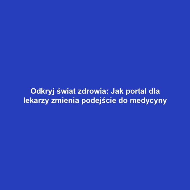 Odkryj świat zdrowia: Jak portal dla lekarzy zmienia podejście do medycyny