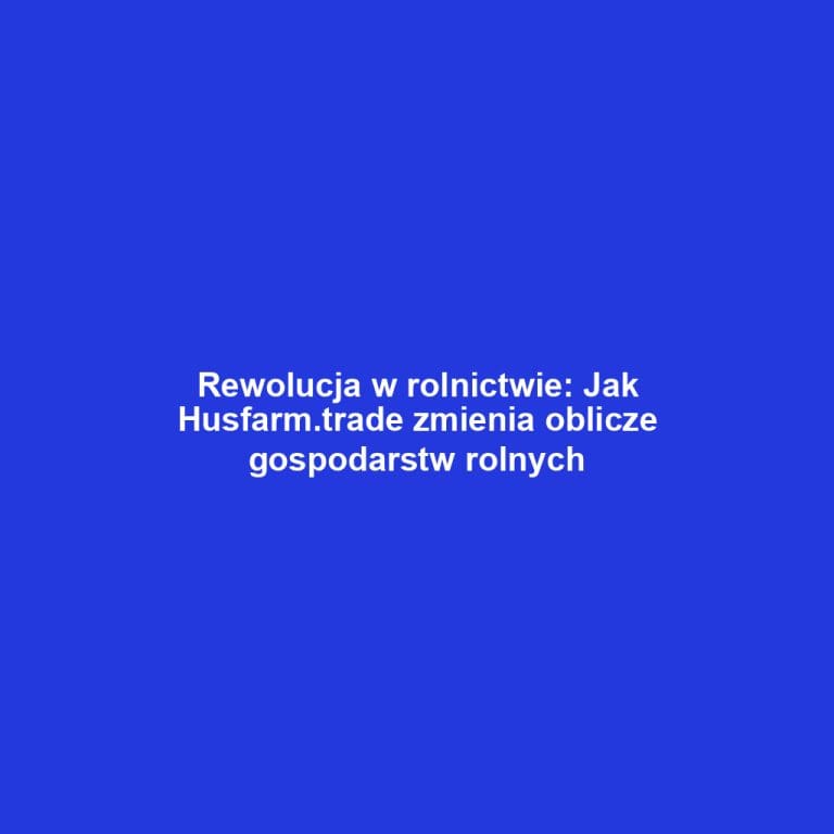 Rewolucja w rolnictwie: Jak Husfarm.trade zmienia oblicze gospodarstw rolnych