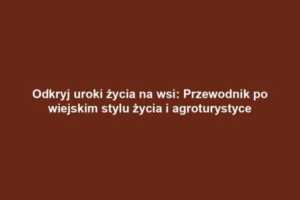 Odkryj uroki życia na wsi: Przewodnik po wiejskim stylu życia i agroturystyce