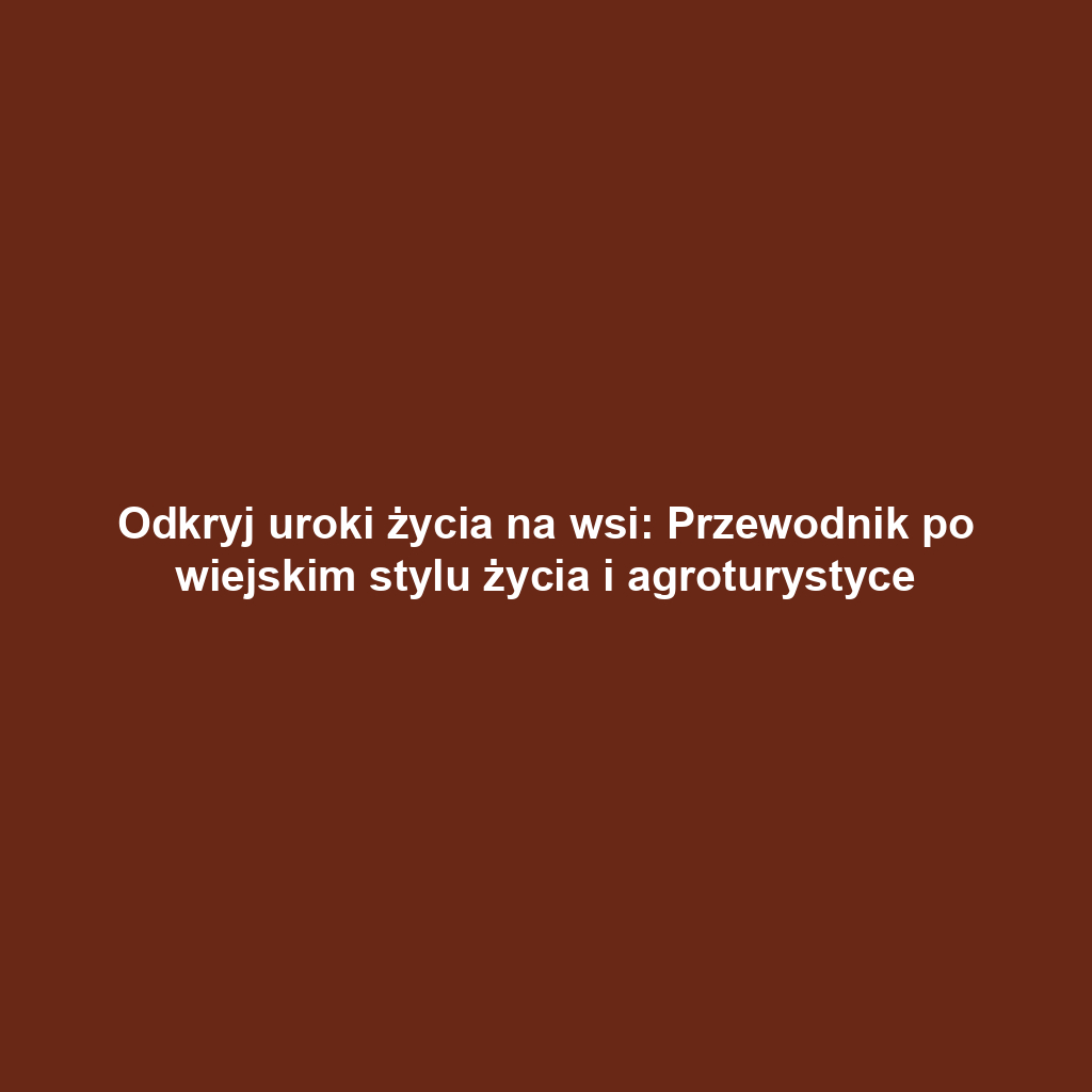 Odkryj uroki życia na wsi: Przewodnik po wiejskim stylu życia i agroturystyce
