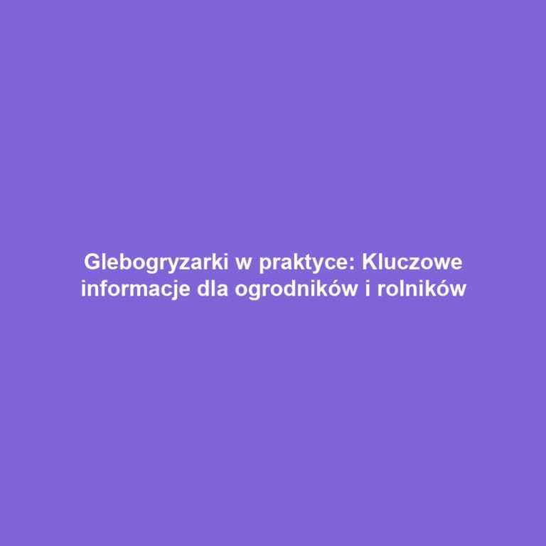 Glebogryzarki w praktyce: Kluczowe informacje dla ogrodników i rolników
