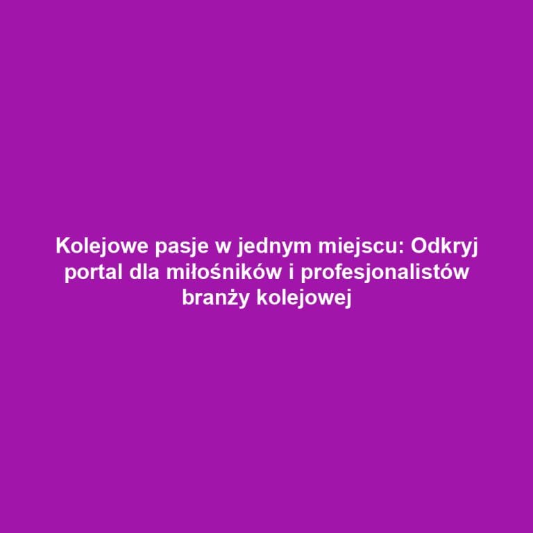 Kolejowe pasje w jednym miejscu: Odkryj portal dla miłośników i profesjonalistów branży kolejowej