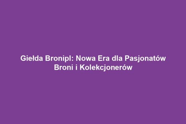 Giełda Bronipl: Nowa Era dla Pasjonatów Broni i Kolekcjonerów