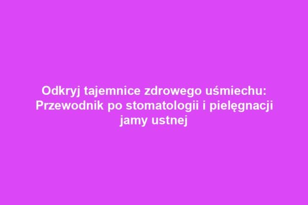 Odkryj tajemnice zdrowego uśmiechu: Przewodnik po stomatologii i pielęgnacji jamy ustnej