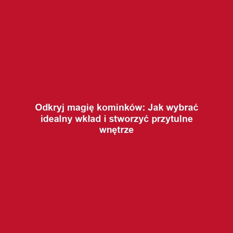 Odkryj magię kominków: Jak wybrać idealny wkład i stworzyć przytulne wnętrze