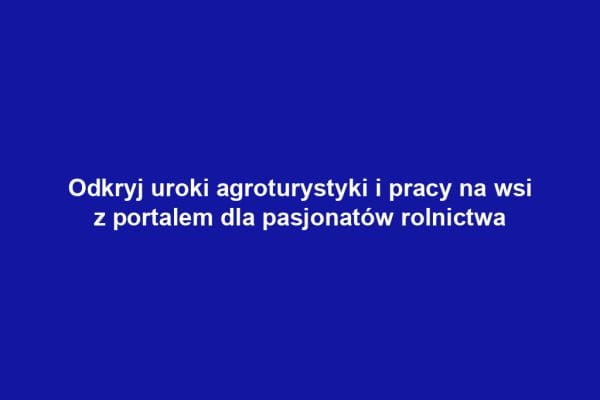 Odkryj uroki agroturystyki i pracy na wsi z portalem dla pasjonatów rolnictwa