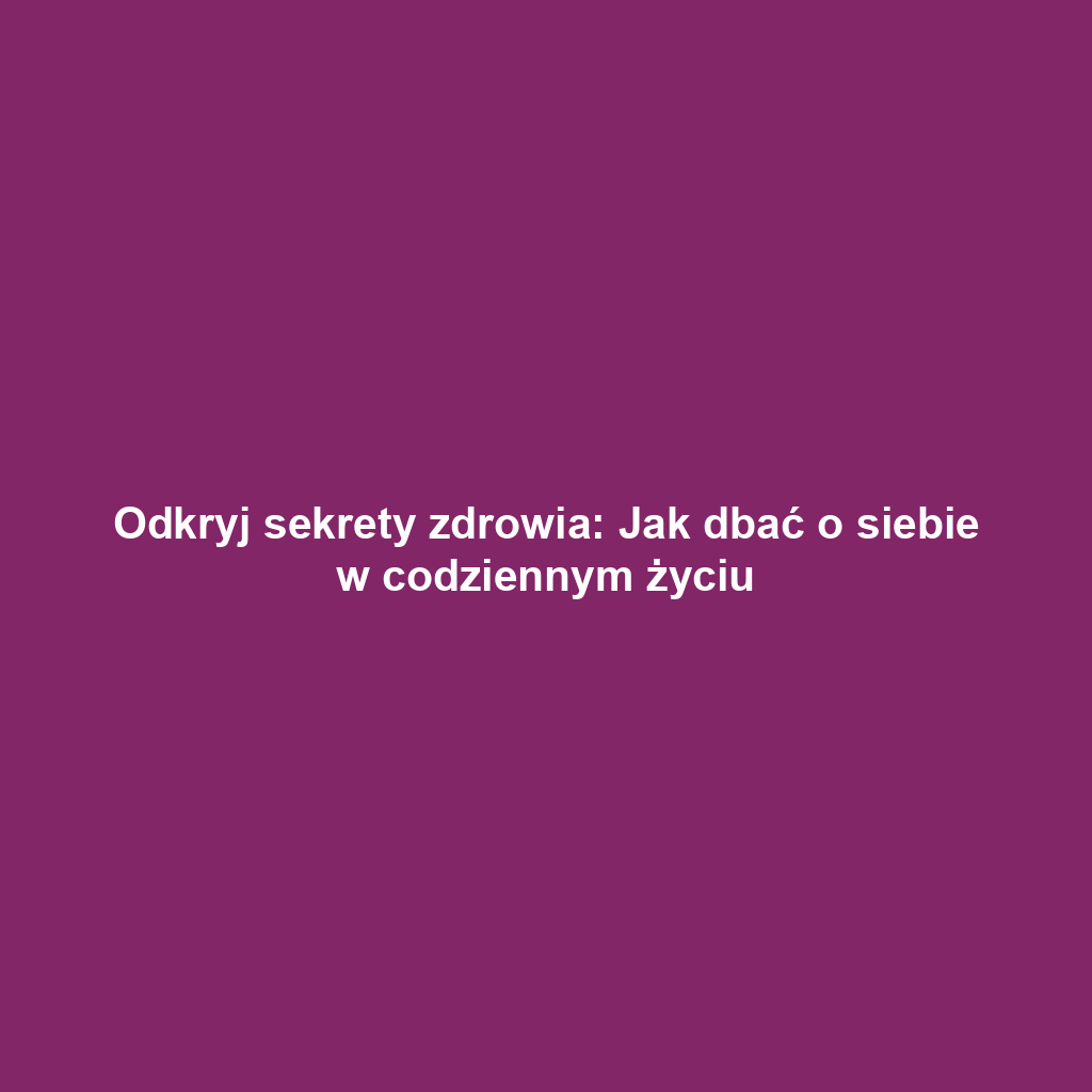 Odkryj sekrety zdrowia: Jak dbać o siebie w codziennym życiu
