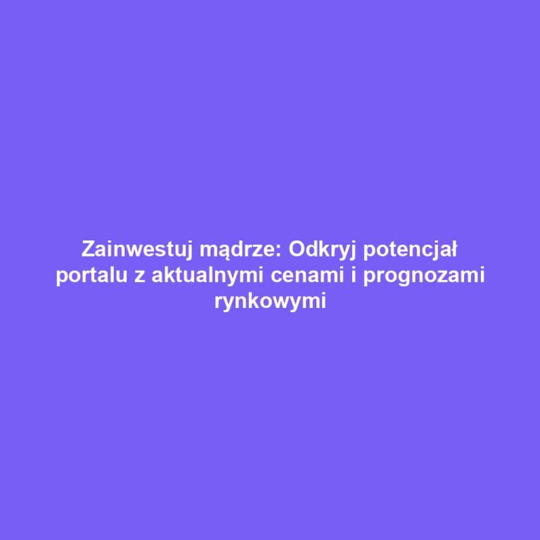 Zainwestuj mądrze: Odkryj potencjał portalu z aktualnymi cenami i prognozami rynkowymi