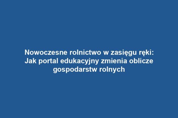 Nowoczesne rolnictwo w zasięgu ręki: Jak portal edukacyjny zmienia oblicze gospodarstw rolnych