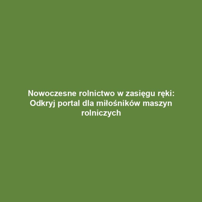 Nowoczesne rolnictwo w zasięgu ręki: Odkryj portal dla miłośników maszyn rolniczych