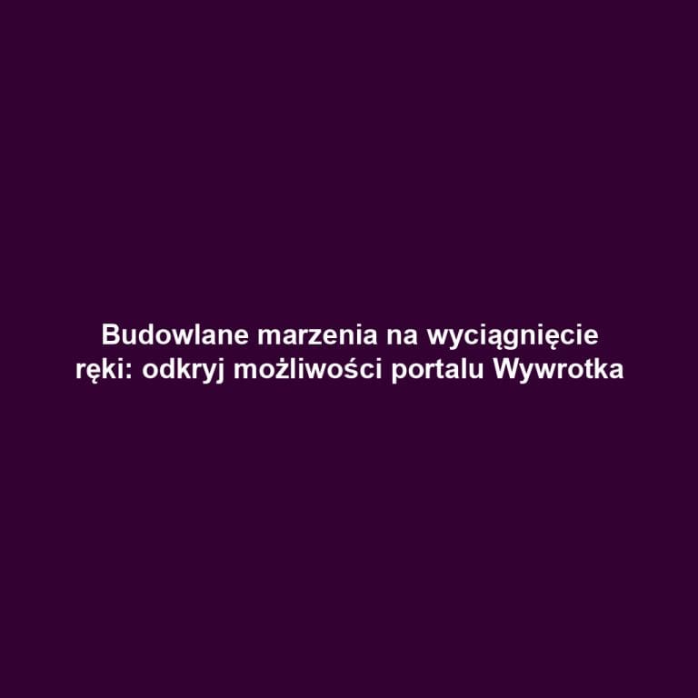 Budowlane marzenia na wyciągnięcie ręki: odkryj możliwości portalu Wywrotka