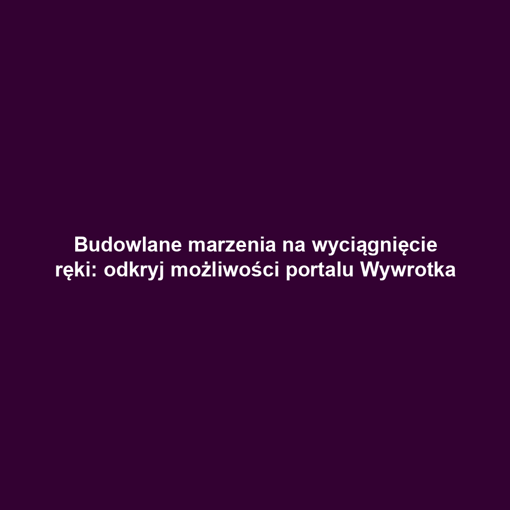 Budowlane marzenia na wyciągnięcie ręki: odkryj możliwości portalu Wywrotka