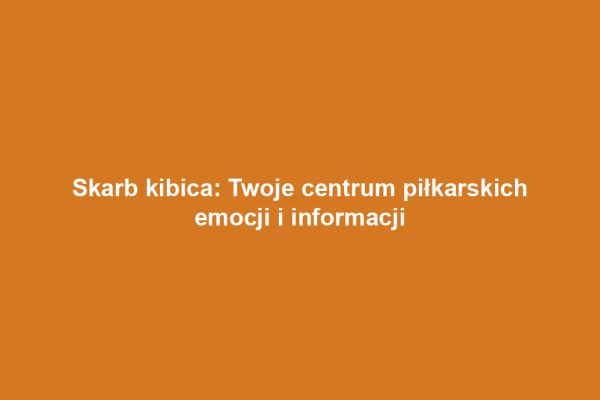Skarb kibica: Twoje centrum piłkarskich emocji i informacji