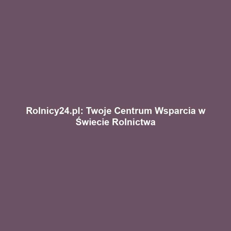Rolnicy24.pl: Twoje Centrum Wsparcia w Świecie Rolnictwa