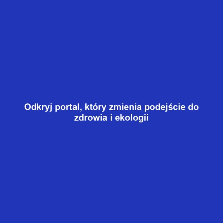 Odkryj portal, który zmienia podejście do zdrowia i ekologii