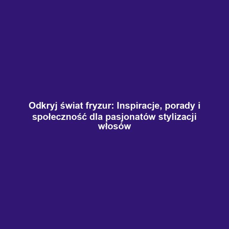 Odkryj świat fryzur: Inspiracje, porady i społeczność dla pasjonatów stylizacji włosów