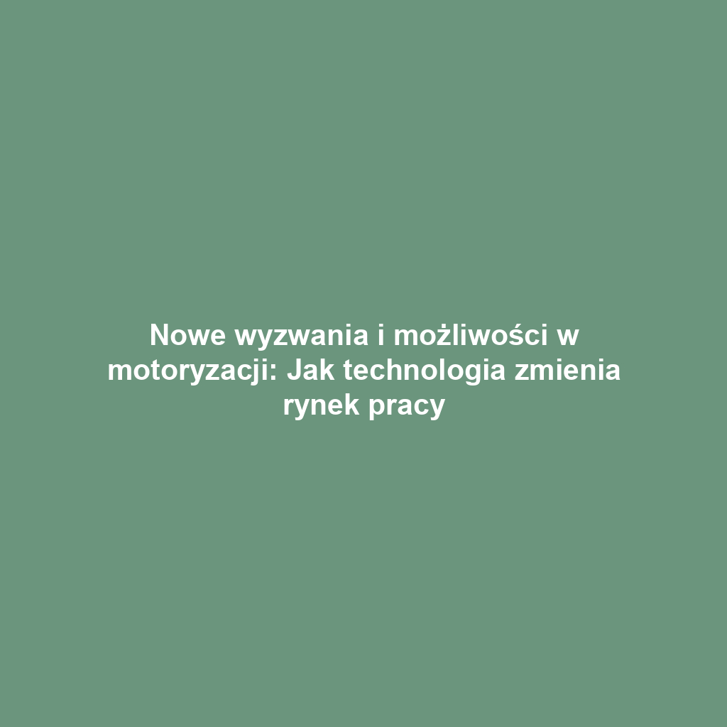 Nowe wyzwania i możliwości w motoryzacji: Jak technologia zmienia rynek pracy