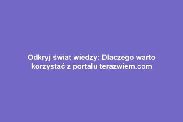Odkryj świat wiedzy: Dlaczego warto korzystać z portalu terazwiem.com