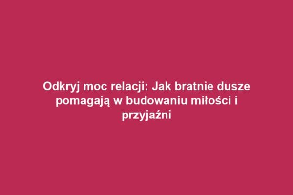 Odkryj moc relacji: Jak bratnie dusze pomagają w budowaniu miłości i przyjaźni