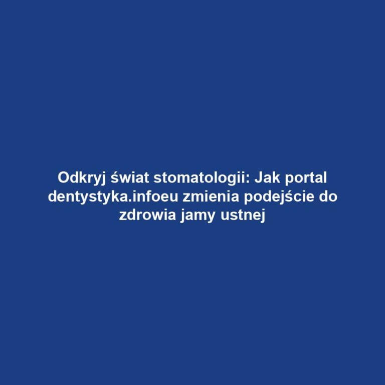 Odkryj świat stomatologii: Jak portal dentystyka.infoeu zmienia podejście do zdrowia jamy ustnej