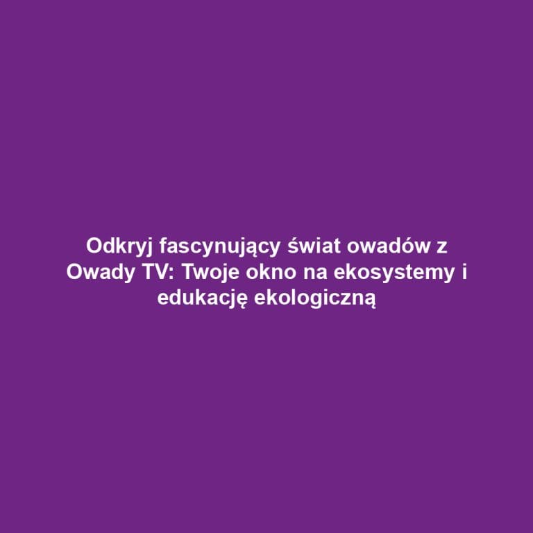 Odkryj fascynujący świat owadów z Owady TV: Twoje okno na ekosystemy i edukację ekologiczną