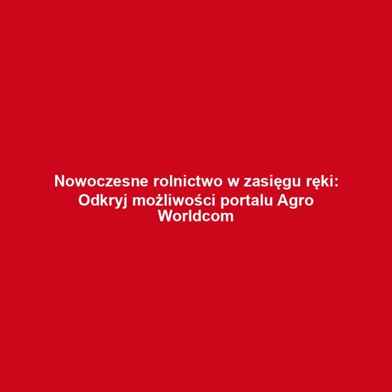Nowoczesne rolnictwo w zasięgu ręki: Odkryj możliwości portalu Agro Worldcom