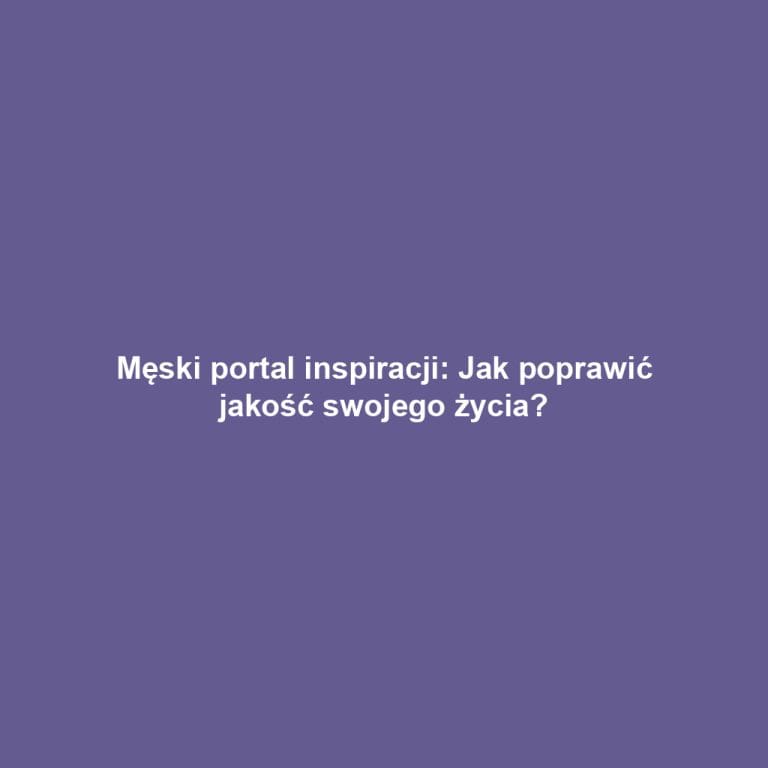 Męski portal inspiracji: Jak poprawić jakość swojego życia?