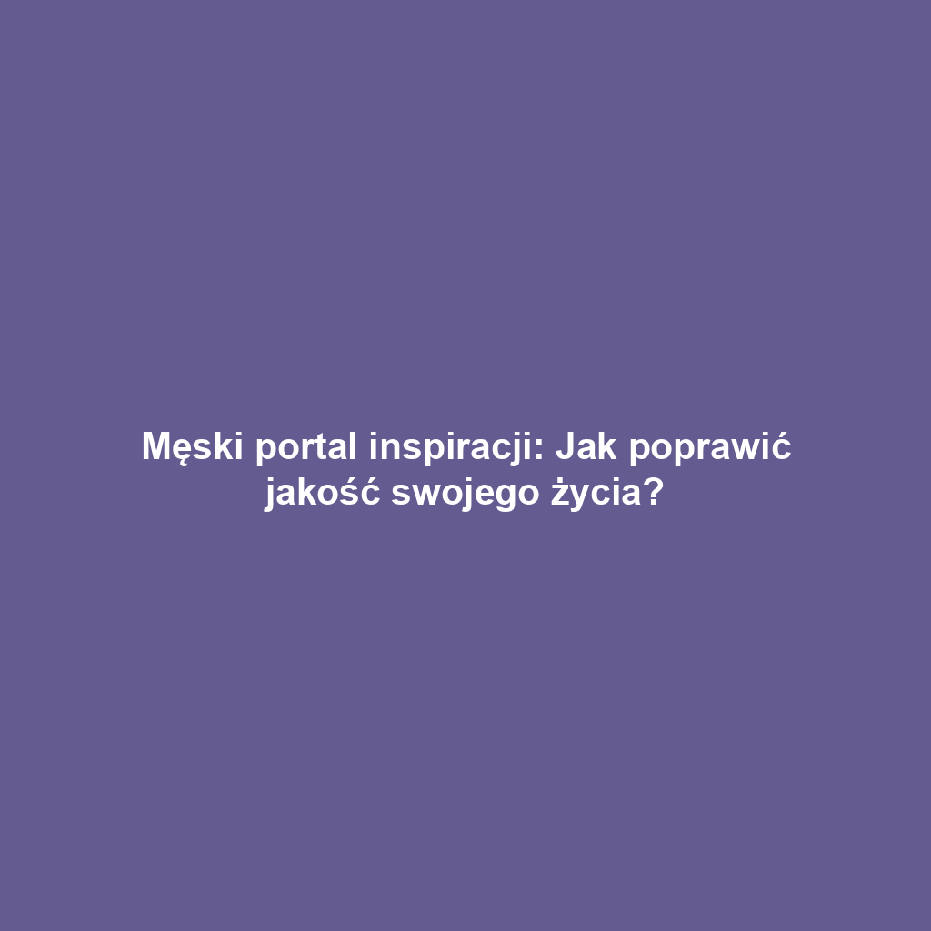 Męski portal inspiracji: Jak poprawić jakość swojego życia?