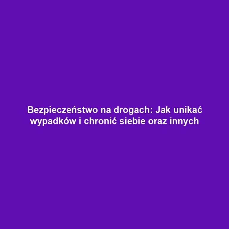 Bezpieczeństwo na drogach: Jak unikać wypadków i chronić siebie oraz innych