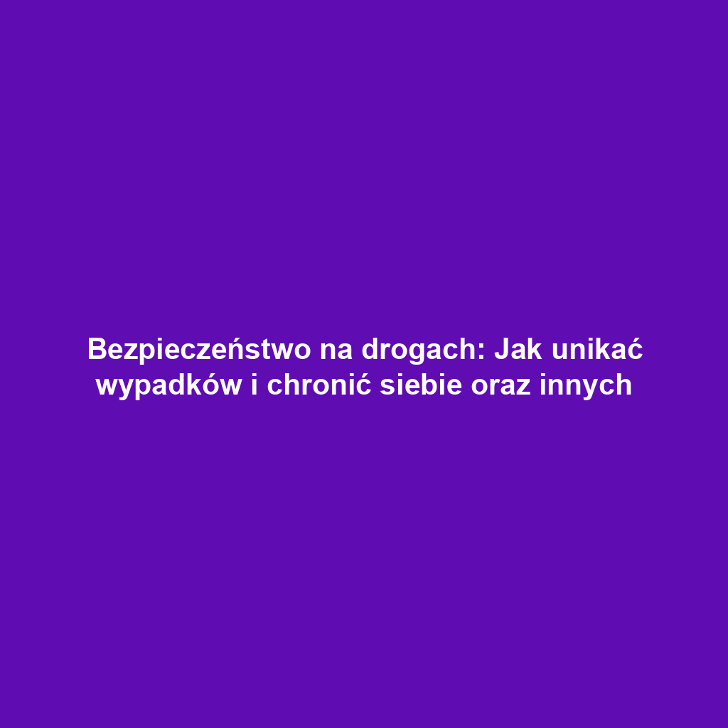 Bezpieczeństwo na drogach: Jak unikać wypadków i chronić siebie oraz innych