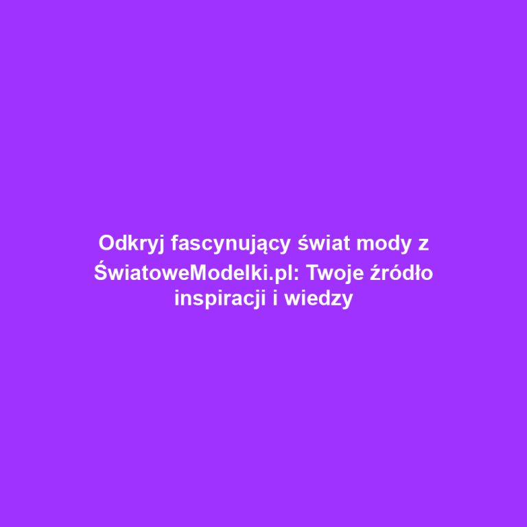 Odkryj fascynujący świat mody z ŚwiatoweModelki.pl: Twoje źródło inspiracji i wiedzy