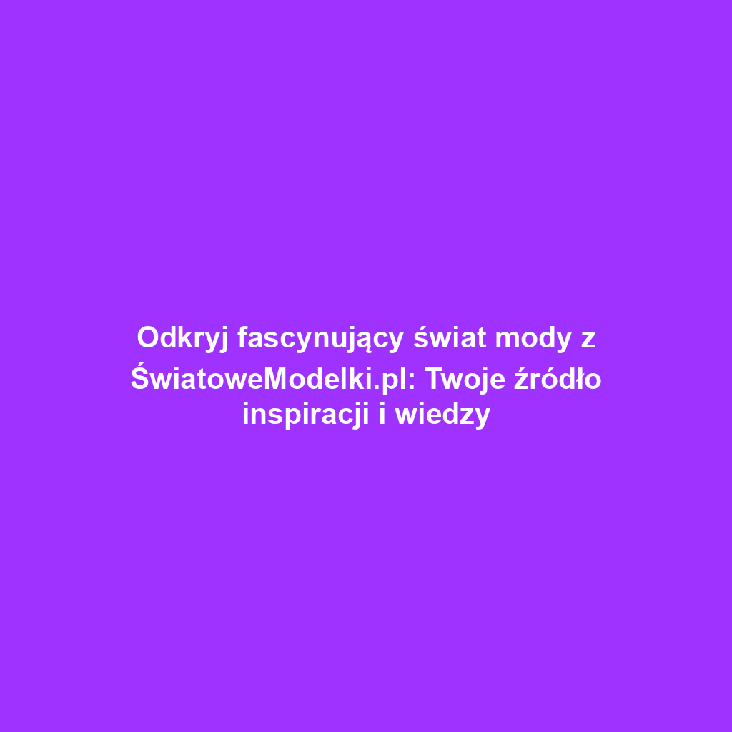 Odkryj fascynujący świat mody z ŚwiatoweModelki.pl: Twoje źródło inspiracji i wiedzy