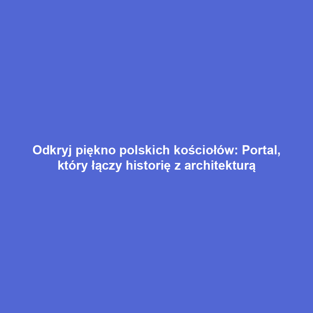 Odkryj piękno polskich kościołów: Portal, który łączy historię z architekturą