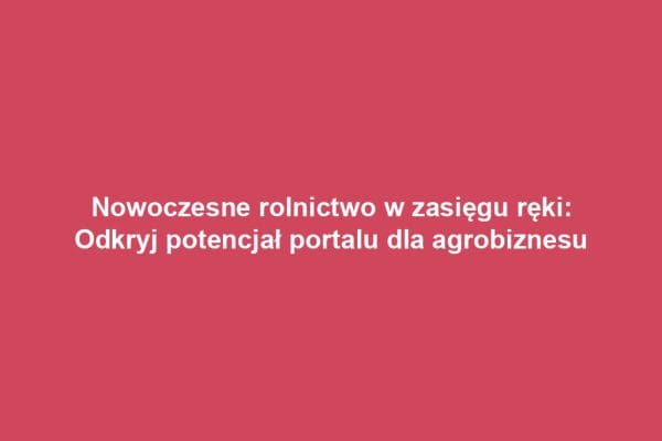 Nowoczesne rolnictwo w zasięgu ręki: Odkryj potencjał portalu dla agrobiznesu