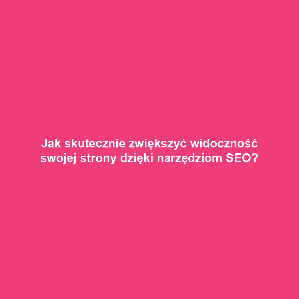 Jak skutecznie zwiększyć widoczność swojej strony dzięki narzędziom SEO?