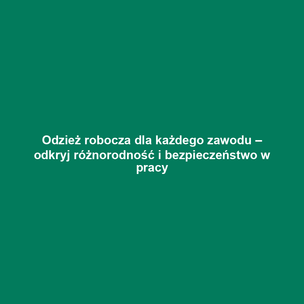 Odzież robocza dla każdego zawodu – odkryj różnorodność i bezpieczeństwo w pracy