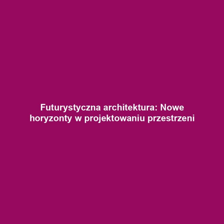 Futurystyczna architektura: Nowe horyzonty w projektowaniu przestrzeni