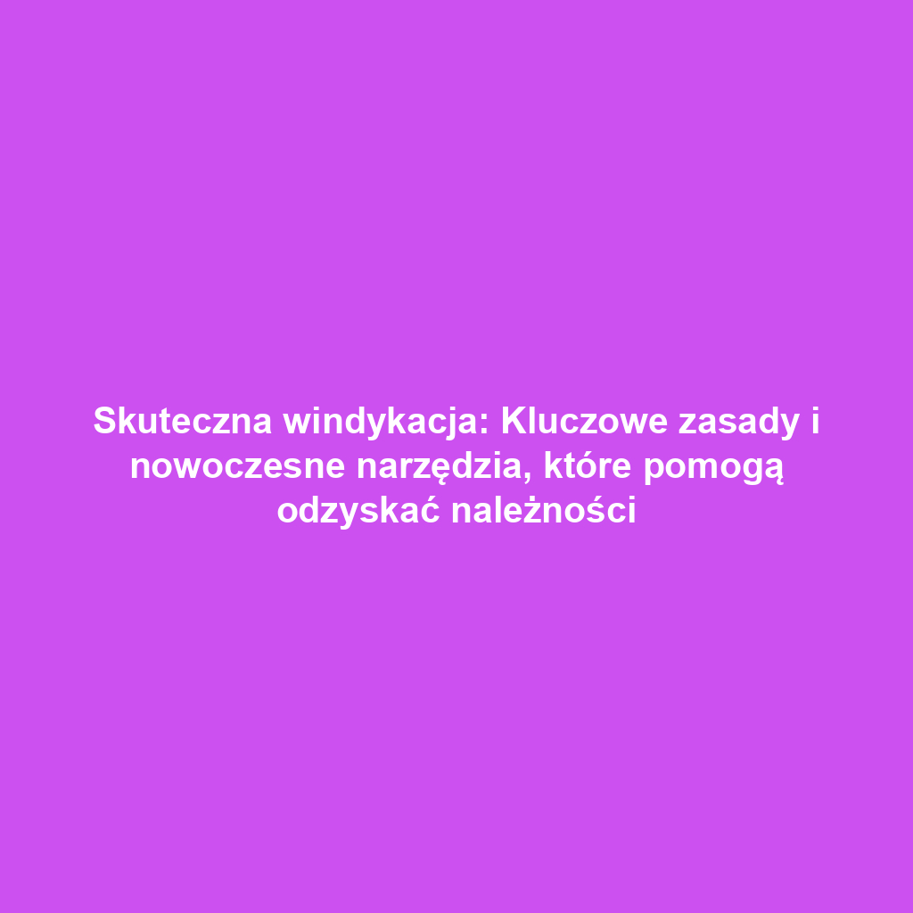 Skuteczna windykacja: Kluczowe zasady i nowoczesne narzędzia, które pomogą odzyskać należności