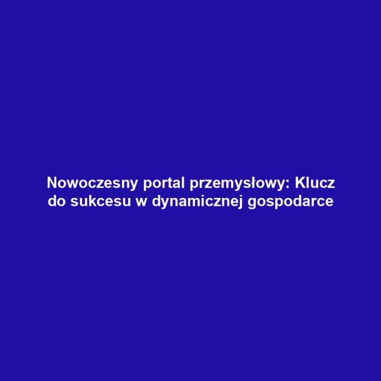 Nowoczesny portal przemysłowy: Klucz do sukcesu w dynamicznej gospodarce