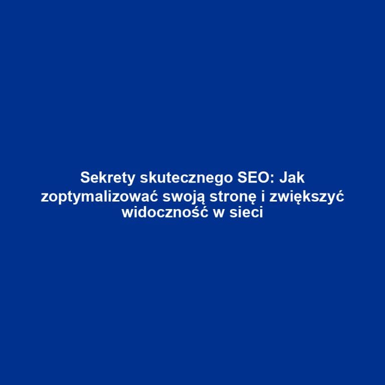 Sekrety skutecznego SEO: Jak zoptymalizować swoją stronę i zwiększyć widoczność w sieci