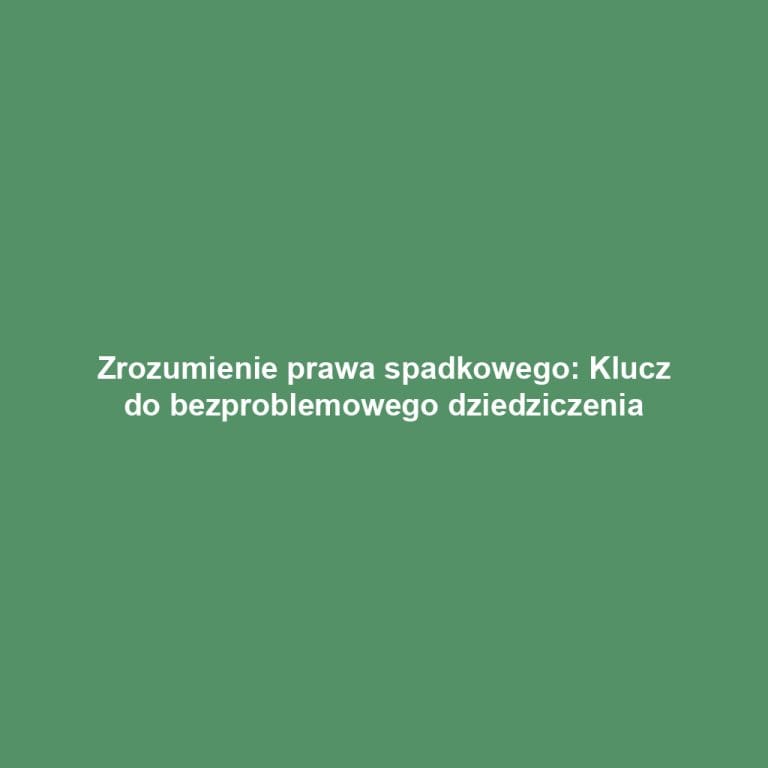 Zrozumienie prawa spadkowego: Klucz do bezproblemowego dziedziczenia