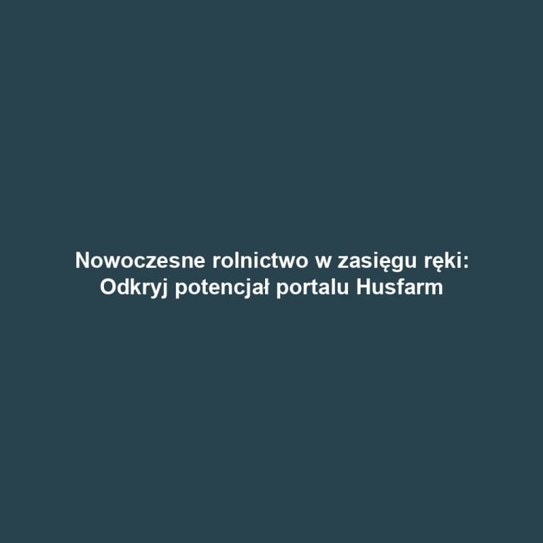Nowoczesne rolnictwo w zasięgu ręki: Odkryj potencjał portalu Husfarm